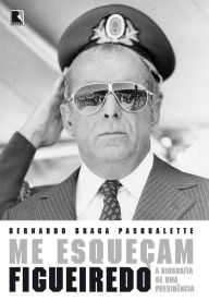 Title: Me esqueçam: Figueiredo: A biografia de uma Presidência, Author: Bernardo Braga Pasqualette