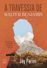 Title: A travessia de Walter Benjamin: A aventura de um filósofo fugindo do nazismo, Author: Jay Parini