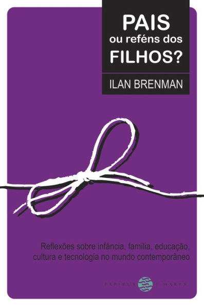 Pais ou reféns dos filhos?: Reflexões sobre infância, família, educação, cultura e tecnologia no mundo contemporâneo