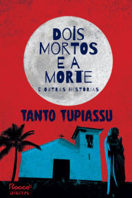 Title: Dois mortos e a morte e outras histórias, Author: Tanto Tupiassu
