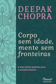 Title: Corpo sem idade, mente sem fronteiras: A alternativa quântica para o envelhecimento, Author: Deepak Chopra
