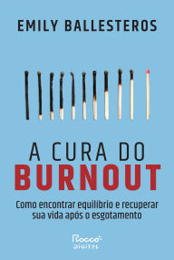 Title: A cura do burnout: Como encontrar equilíbrio e recuperar sua vida após o esgotamento, Author: Emily Ballesteros