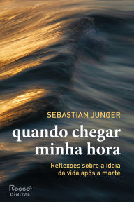 Title: Quando chegar minha hora: Reflexões sobre a ideia da vida após a morte, Author: Sebastian Junger