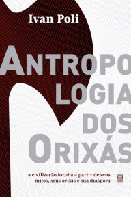 Title: Antropologia dos orixás: a civilização iorubá a partir de seus mitos, seus orikis e sua diáspora, Author: Ivan Poli