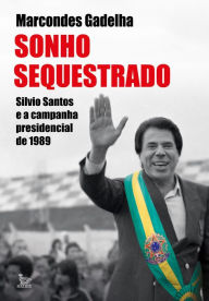 Title: Sonho sequestrado: Silvio Santos e a campanha presidencial de 1989, Author: Marcondes Gadelha