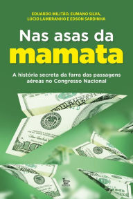 Title: Nas asas da mamata: A história secreta da farra das passagens aéreas do congresso nacional, Author: Eduardo Militão