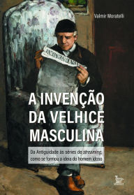 Title: A invenção da velhice masculina, Author: Valmir Moratelli