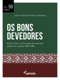 Title: Os Bons Devedores: Brasil e Peru na formação do mercado global de capitais 1850-1880, Author: José Augusto Ribas Miranda