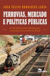 Title: Ferrovias, mercado e políticas públicas: As shortlines como solução para o transporte ferroviário no Brasil, Author: João Felipe Rodrigues Lanza