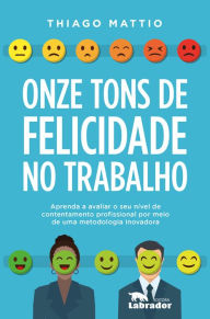 Title: Onze tons de felicidade no trabalho: Aprenda a avaliar o seu nível de contentamento profissional por meio de uma metodologia inovadora, Author: Thiago Mattio