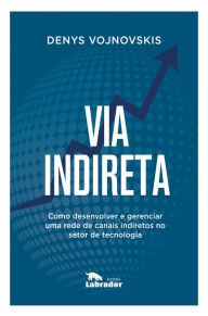Title: Via indireta: Como desenvolver e gerenciar uma rede de canais indiretos no setor de tecnologia, Author: Denys Vojnovskis