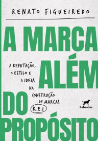 Title: Marca além do propósito, A: A Reputação, o Estilo e a Ideia na construção de marcas R.E.I., Author: Renato Figueiredo