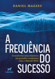 Title: A frequência do sucesso: transforme seus objetivos em grandes conquistas com o Método RFID, Author: Daniel Mazzeu