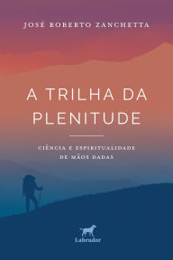 Title: A trilha da plenitude: Ciência e espiritualidade de mãos dadas, Author: José Roberto Zanchetta