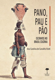 Title: Pano, pau e pão: Escravos no Brasil colônia, Author: Ana Carolina de Carvalho Viotti