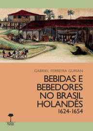 Title: Bebidas e bebedores no Brasil Holandês, 1624-1654, Author: Gabriel Ferreira Gurian