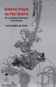 Title: Gilberto Freyre no Pós-Guerra: Por um Modelo Alternativo de Civilização, Author: Alex Gomes da Silva