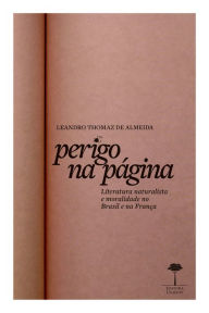 Title: Perigo na Página: Literatura naturalista e moralidade no Brasil e na França, Author: Leandro Thomaz de Almeida