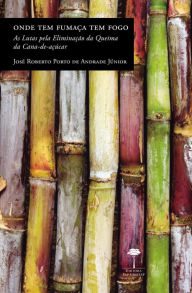 Title: Onde tem Fumaça tem Fogo: As lutas pela eliminação da queima da cana-de-açúcar no Brasil, Author: Jose Roberto Porto de Andrade Junior