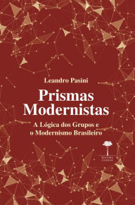 Title: Prismas Modernistas: A Lógica dos Grupos e o Modernismo Brasileiro, Author: Leandro Pasini