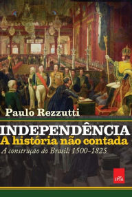 Title: Independência: a história não contada: A construção do Brasil: 1500-1825, Author: Paulo Rezzutti