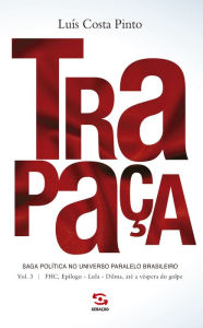 Title: Trapaça. Volume 3: FHC, Epílogo - Lula - Dilma, até a véspera do golpe: Saga política no universo paralelo brasileiro, Author: Luís Costa Pinto