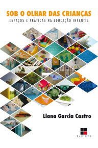 Title: Sob o olhar das crianças: Espaços e práticas na educação infantil, Author: Liana Garcia Castro