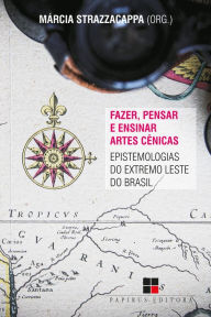 Title: Fazer, pensar e ensinar artes cênicas: Epistemologias do extremo Leste do Brasil, Author: Márcia Strazzacappa