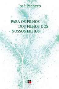 Title: Para os filhos dos filhos dos nossos filhos, Author: José Pacheco