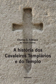 Title: A História dos Cavaleiros Templários, Author: Charles G. Addison