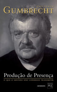 Title: Produção de presença: O que o sentido não consegue transmitir, Author: Hans Ulrich Gumbrecht