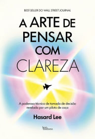 Title: A arte de pensar com clareza: A poderosa técnica de tomada de decisão revelada por um piloto de caça, Author: Hasard Lee