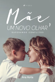 Title: Mãe, um novo olhar: Superando conflitos, Author: Ana Horta
