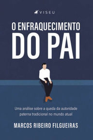 Title: O Enfraquecimento do Pai: Uma análise sobre a queda da autoridade paterna tradicional no mundo atual, Author: Marcos Ribeiro Filgueiras