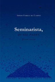 Title: Seminarista, Quase Padre, Quase Santo: Vocati Multi, Selecti Pauci, Author: Abner Ferraz de Campos