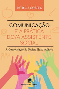 Title: Comunicação e a Prática do/a Assistente Social: A consolidação do projeto ético-político, Author: Patricia Soares