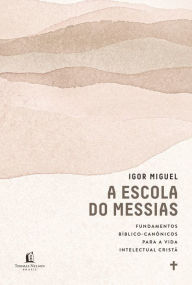 Title: A escola do Messias: Fundamentos bíblico-canônicos para a vida intelectual cristã, Author: Igor Miguel