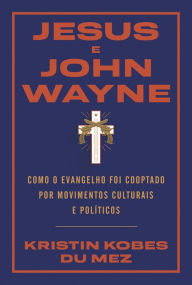 Title: Jesus e John Wayne: Como o evangelho foi cooptado por movimentos culturais e políticos, Author: Kristin Kobes Du Mez