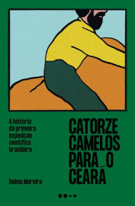 Title: Catorze camelos para o Ceará: A história da primeira expedição científica brasileira, Author: Delmo Moreira