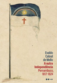Title: A outra Independência: Pernambuco, 1817-1824, Author: Evaldo Cabral de Mello