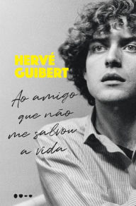 Title: Ao amigo que não me salvou a vida, Author: Hervé Guibert