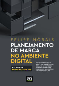 Title: Planejamento de Marca no Ambiente Digital: como construir uma marca forte analisando cerca de 60 pontos da vida da sua empresa e consolidar seu negócio no universo online, Author: Felipe Morais