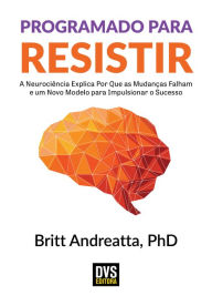 Title: Programado para Resistir: A Neurociência explica por que as mudanças falham e um Novo Modelo para impulsionar o Sucesso, Author: Britt Andreatta