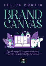 Title: Brand Canvas: A metodologia usada para mapear a sua marca, criando um propósito de um forte posicionamento para você sair na frente nesse competitivo mercado, Author: Felipe Morais