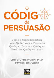 Title: O Código da Persuasão: Como o Neuromarketing pode ajudar você a persuadir qualquer pessoa, a qualquer hora, em qualquer lugar, Author: Christophe Morin
