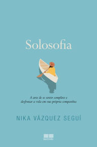 Title: Solosofia: A arte de se sentir completo e desfrutar a vida em sua própria companhia, Author: Nika Vázquez Seguí
