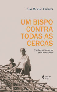 Title: Um bispo contra todas as cercas: A vida e as causas de Pedro Casaldáliga, Author: Ana Helena Tavares