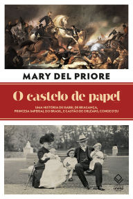 Title: O castelo de papel: Uma história de Isabel de Bragança, princesa imperial do Brasil, e Gastão de Orléans, conde d'Eu, Author: Mary Del Priore