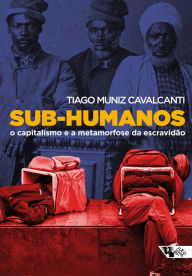 Title: Sub-humanos: O capitalismo e a metamorfose da escravidão, Author: Tiago Muniz Cavalcanti