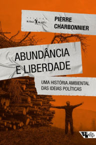 Title: Abundância e liberdade: Uma história ambiental das ideias políticas, Author: Pierre Charbonnier